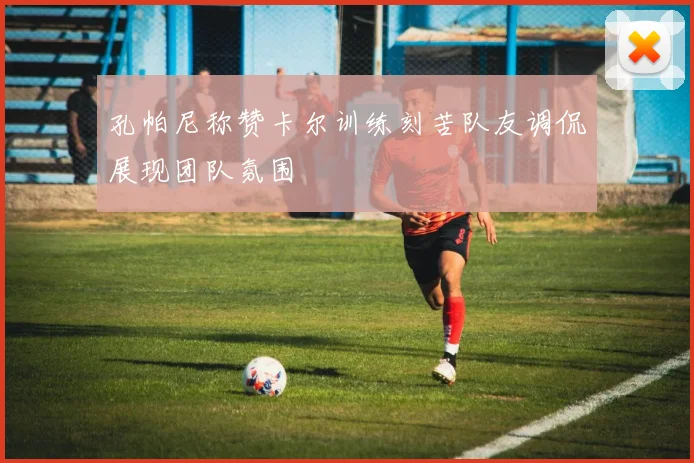 孔帕尼称赞卡尔训练刻苦队友调侃展现团队氛围