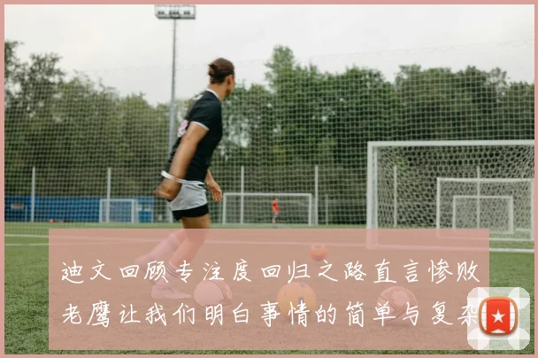 迪文回顾专注度回归之路直言惨败老鹰让我们明白事情的简单与复杂