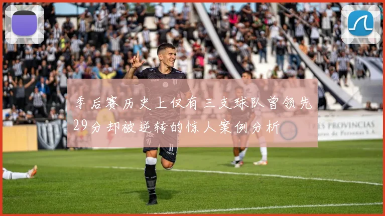 季后赛历史上仅有三支球队曾领先29分却被逆转的惊人案例分析