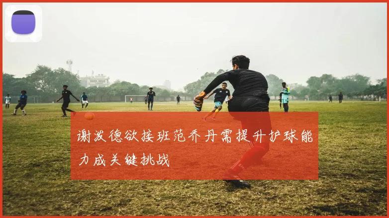 谢泼德欲接班范乔丹需提升护球能力成关键挑战
