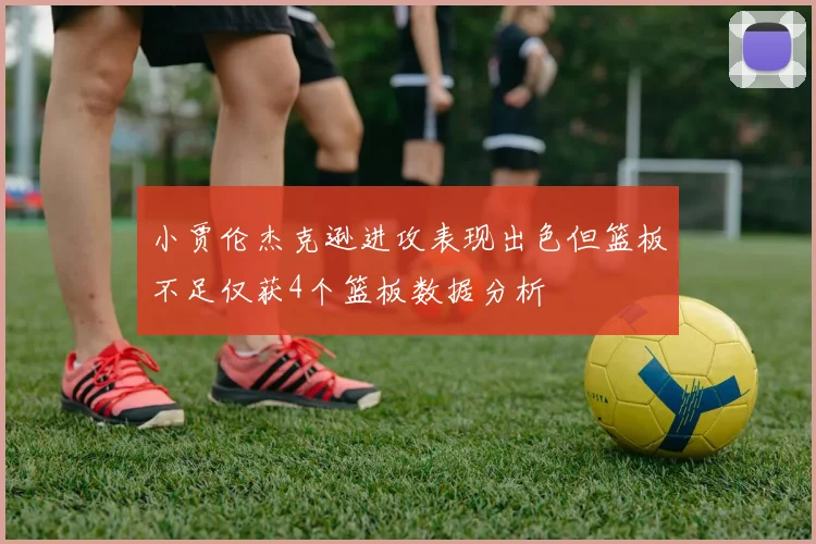 小贾伦杰克逊进攻表现出色但篮板不足仅获4个篮板数据分析