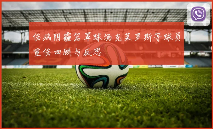 伤病阴霾笼罩球场克莱罗斯等球员重伤回顾与反思