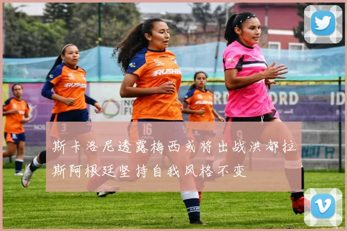 斯卡洛尼透露梅西或将出战洪都拉斯阿根廷坚持自我风格不变