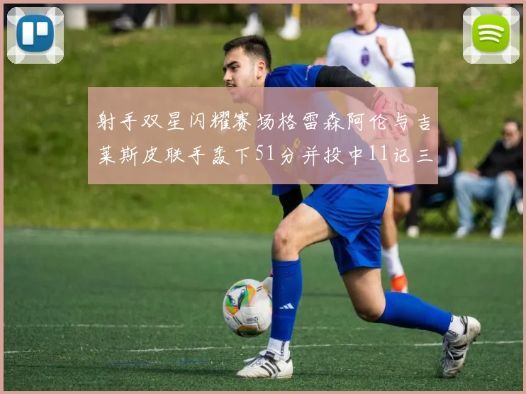 射手双星闪耀赛场格雷森阿伦与吉莱斯皮联手轰下51分并投中11记三分球