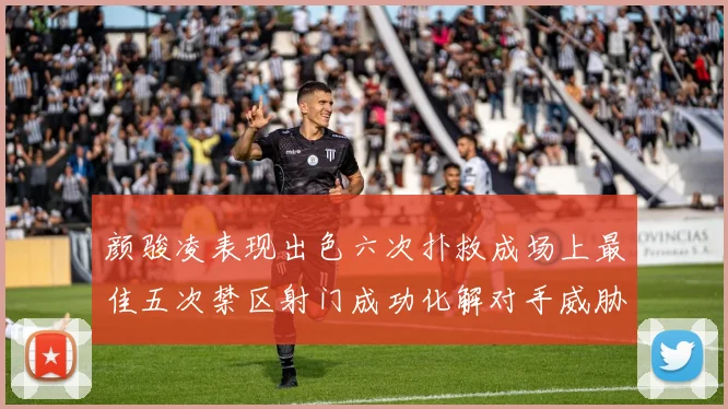 颜骏凌表现出色六次扑救成场上最佳五次禁区射门成功化解对手威胁