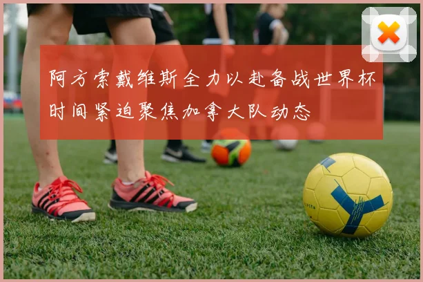阿方索戴维斯全力以赴备战世界杯时间紧迫聚焦加拿大队动态