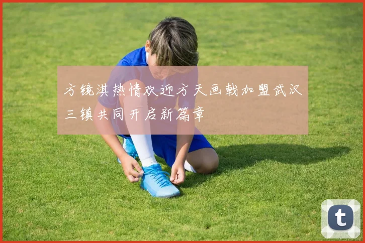 方镜淇热情欢迎方天画戟加盟武汉三镇共同开启新篇章