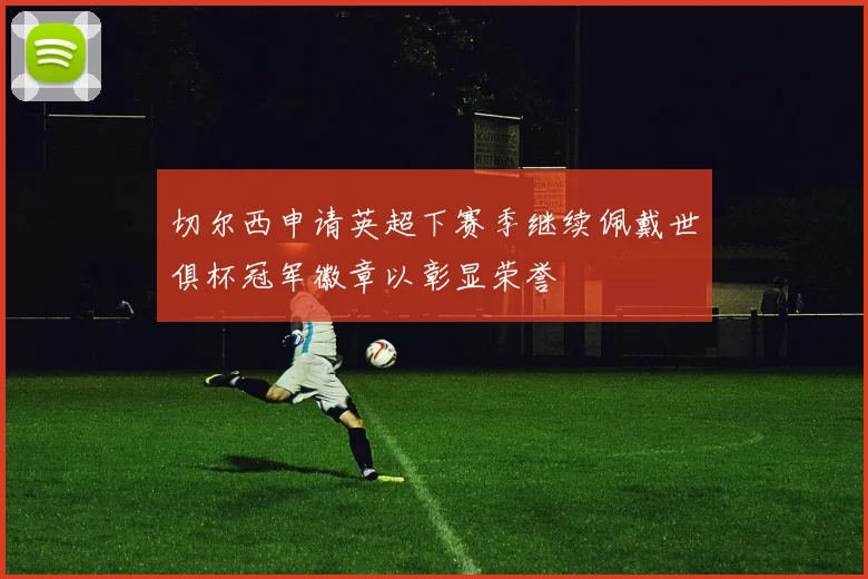 切尔西申请英超下赛季继续佩戴世俱杯冠军徽章以彰显荣誉