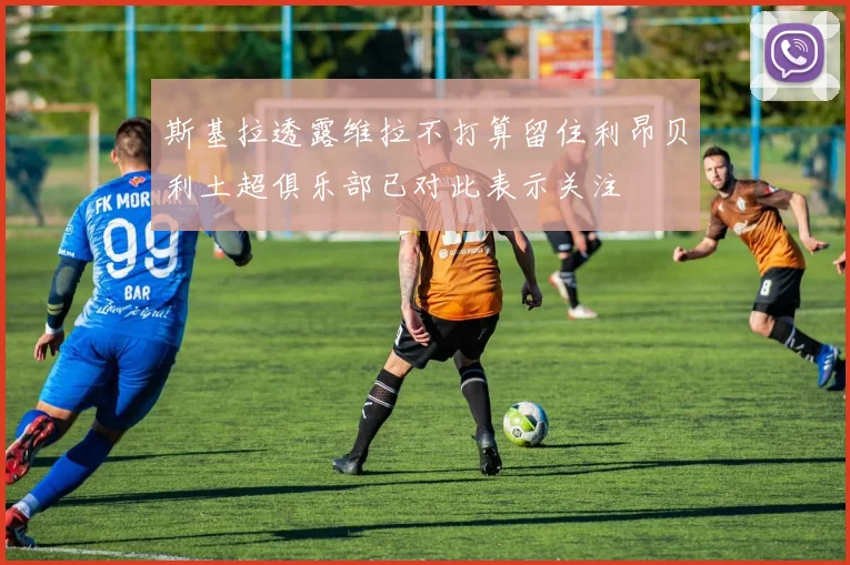 斯基拉透露维拉不打算留住利昂贝利土超俱乐部已对此表示关注