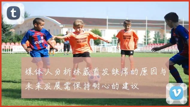 媒体人分析林葳首发缺席的原因与未来发展需保持耐心的建议