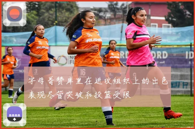 字母哥赞库里在进攻组织上的出色表现尽管突破和投篮受限