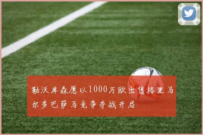 勒沃库森愿以1000万欧出售格里马尔多巴萨马竞争夺战开启
