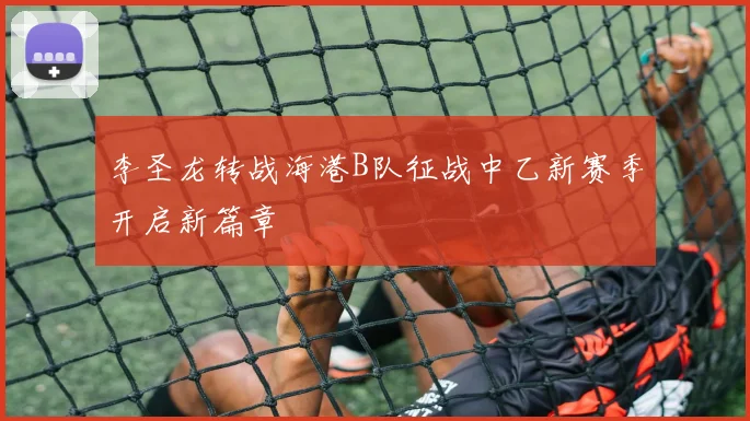 李圣龙转战海港B队征战中乙新赛季开启新篇章