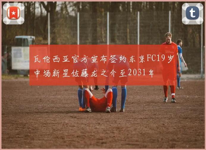 瓦伦西亚官方宣布签约东京FC19岁中场新星佐藤龙之介至2031年