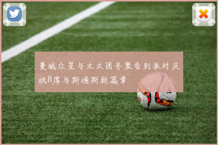 曼城众星与太太团齐聚告别派对庆祝B席与斯通斯新篇章