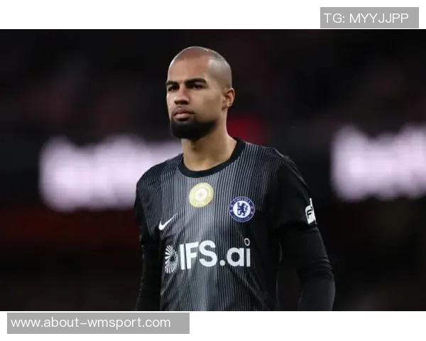 前切尔西门将分析罗伯特桑切斯如何重塑主力地位的挑战与机遇